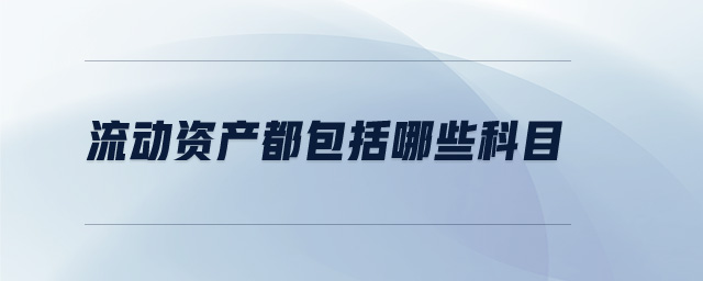 流動資產(chǎn)都包括哪些科目