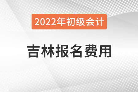 吉林2022年初級(jí)會(huì)計(jì)報(bào)名費(fèi)用已公布