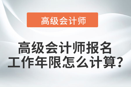 高級(jí)會(huì)計(jì)師報(bào)名工作年限怎么計(jì)算？