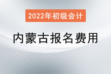 內蒙古2022年初級會計報名費用已公布