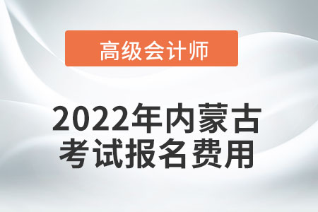 2022年內(nèi)蒙古自治區(qū)高級會計(jì)師考試報(bào)名費(fèi)用公布