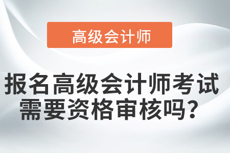報名高級會計師考試需要資格審核嗎？