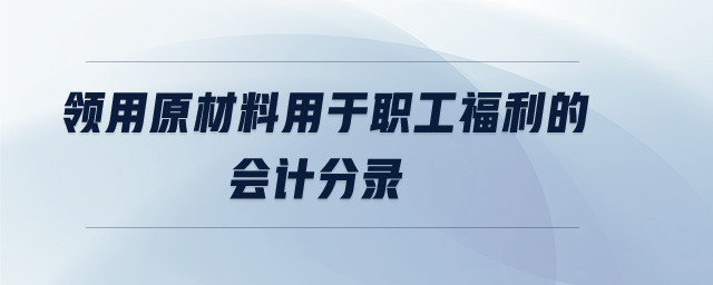 領用原材料用于職工福利的會計分錄