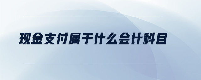 現(xiàn)金支付屬于什么會計科目