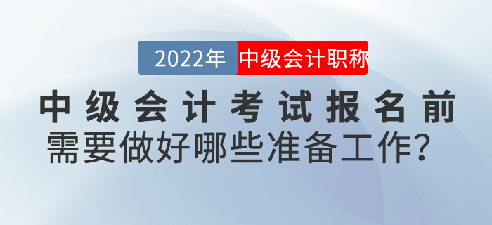 2022年中級會計考試報名前需要做好哪些準備工作？