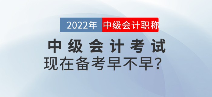 2022年中級會計考試現在備考早不早？