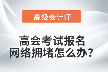 高級會計師考試報名時遇到網絡擁堵怎么辦？