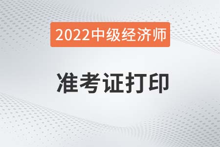 2022年中級經(jīng)濟(jì)師準(zhǔn)考證打印時間是哪天