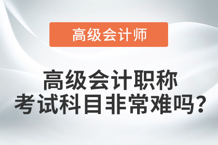 高級會計職稱考試科目非常難嗎？