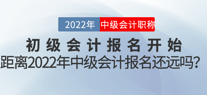 初級會計報名開始，距離2022年中級會計報名還遠嗎？