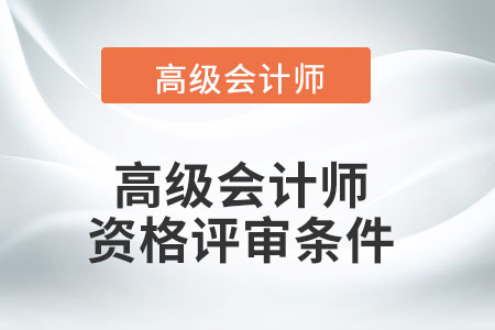 高級(jí)會(huì)計(jì)師資格評(píng)審需要滿(mǎn)足哪些條件？