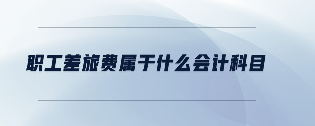 職工差旅費(fèi)屬于什么會(huì)計(jì)科目