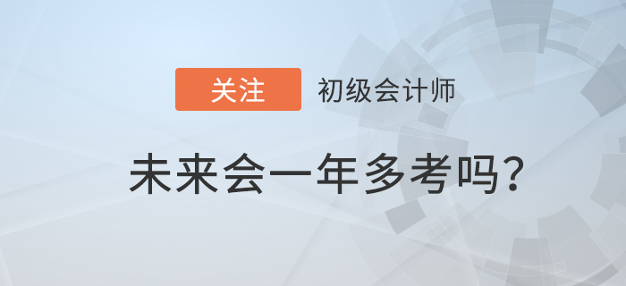 2022年初級會計職稱備考時間減少，一年多考前兆？