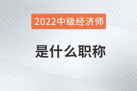 2022年中級經濟師是什么職稱