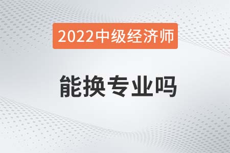 2022年中級經濟師能換專業嗎