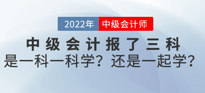 2022年中級會計報了三科，是一科一科學？還是一起學？