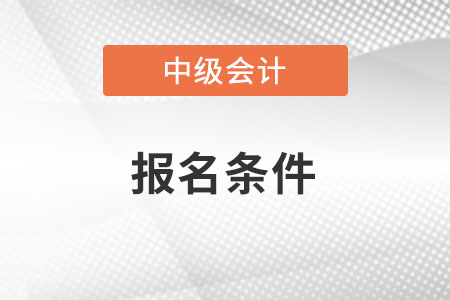 2022年上海市中級會計師考試報名條件是什么