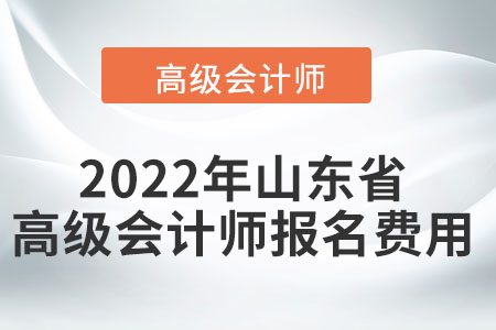 2022年山東省高級會計師報名費用高不高？