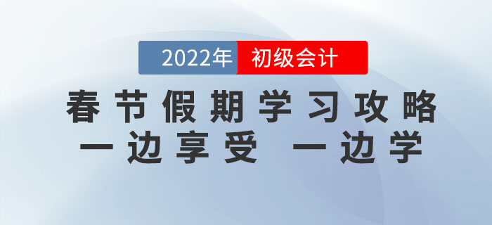 2022年初級會(huì)計(jì)考試春節(jié)假期學(xué)習(xí)攻略，一邊享受，一邊學(xué)！