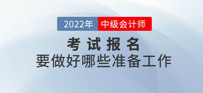 2022年中級會計報名時間已公布，報名前要做好哪些準備工作？