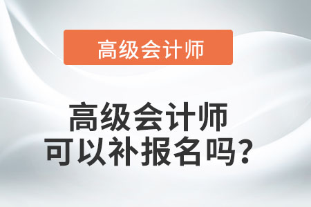 高級(jí)會(huì)計(jì)師可以補(bǔ)報(bào)名嗎？