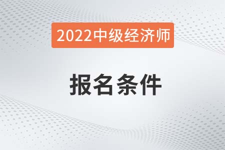 2022年新疆自治區克孜勒蘇柯爾克孜中級經濟師考試報名條件是什么