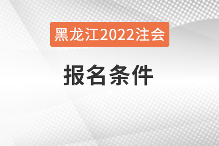 黑龍江2022年注會報名條件是什么？