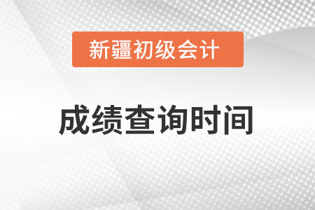 新疆初級會計2022考試成績查詢時間在什么時候？