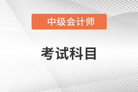 中級會計師考試科目有哪些？