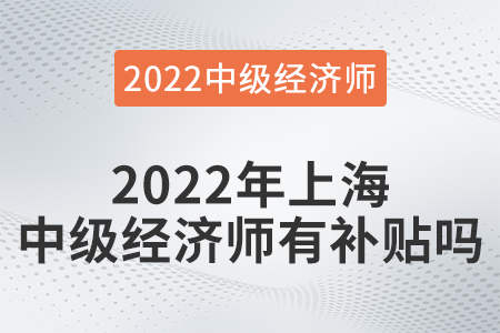 2022年上海中級經(jīng)濟(jì)師有補(bǔ)貼嗎