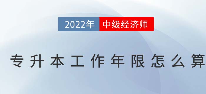 2022年中級經(jīng)濟(jì)師專升本考生怎么計算工作年限