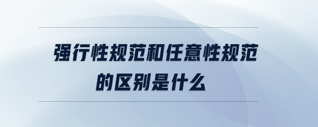 強行性規(guī)范和任意性規(guī)范的區(qū)別是什么