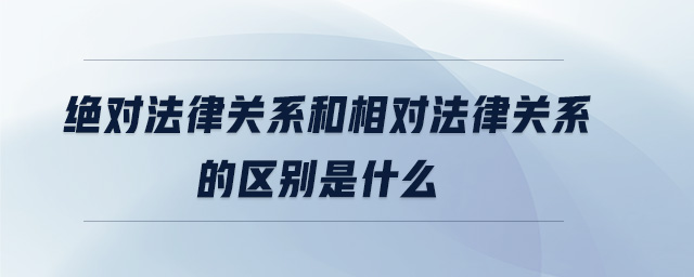 絕對法律關(guān)系和相對法律關(guān)系的區(qū)別是什么