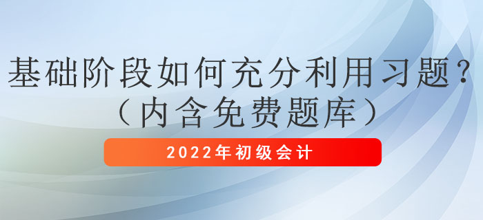 2022年初級會計考試基礎階段如何充分利用習題?(內含免費題庫) 2022年初級會計考試基礎階段如何充分利用習題?(內含免費題庫)