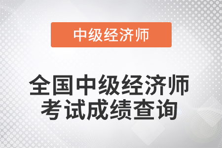 2022年全國中級經(jīng)濟(jì)師考試成績查詢是什么時候