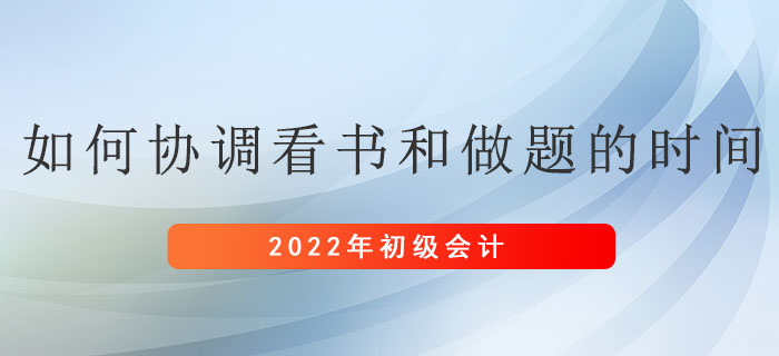 備考初級會計考試，應如何協調看書和做題的時間？