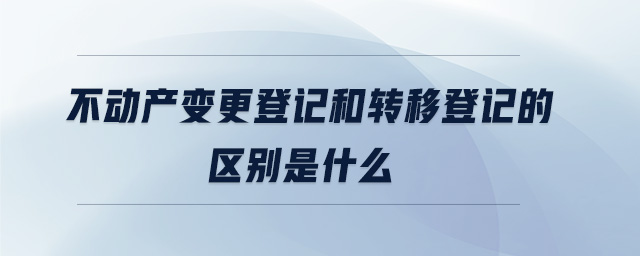 不動產變更登記和轉移登記的區別是什么