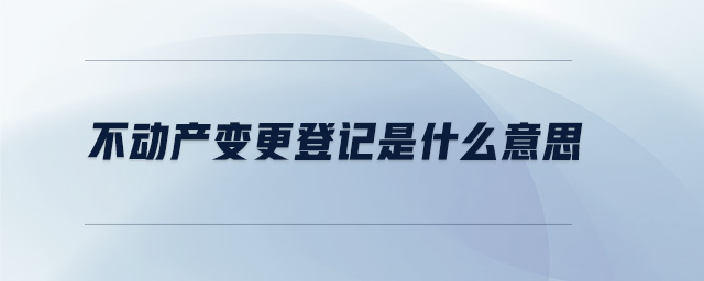 不動(dòng)產(chǎn)變更登記是什么意思