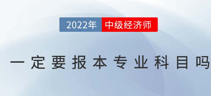 2022年中級經濟師考試一定要報考本專業科目嗎