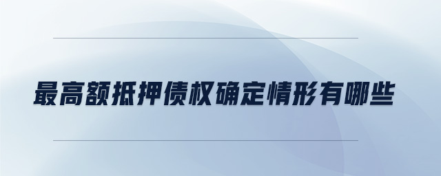 最高額抵押債權(quán)確定情形有哪些