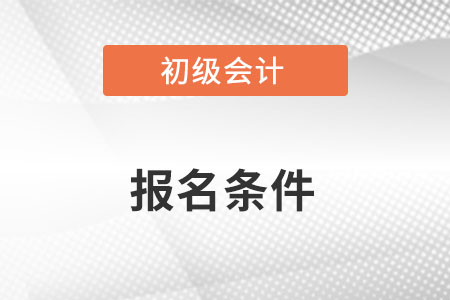 初級會計(jì)報(bào)名條件需要具備什么？