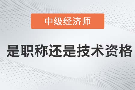 中級經(jīng)濟(jì)師屬于職稱還是技術(shù)資格證