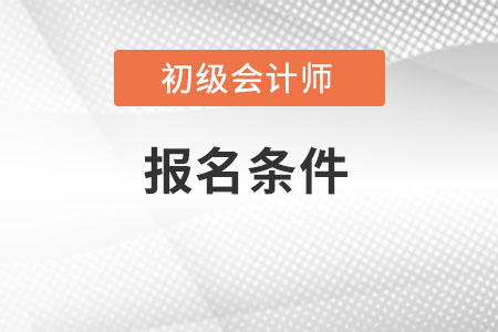 了解初級會計師報名條件有哪些？