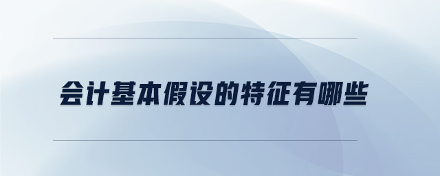 會(huì)計(jì)基本假設(shè)的特征有哪些