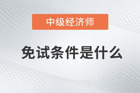 2022年中級經(jīng)濟(jì)師免試條件有什么