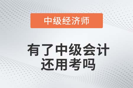 考完中級會計師還有必要考中級經濟師么