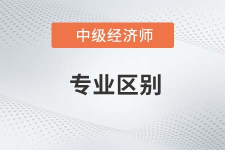 中級(jí)經(jīng)濟(jì)師各專業(yè)區(qū)別有什么