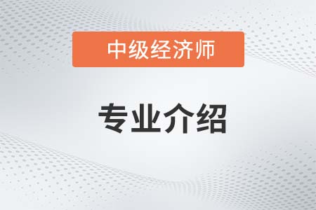 2022年中級(jí)經(jīng)濟(jì)師各專業(yè)介紹