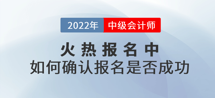 2022年中級會計考試報名火熱進行中！考生應如何確認報名是否成功？