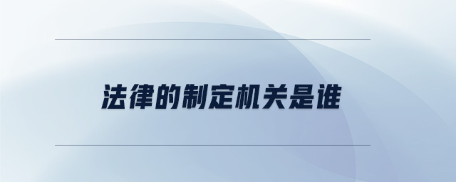 法律的制定機(jī)關(guān)是誰(shuí)